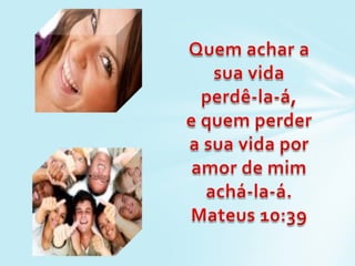 Quem achar a sua vida perdê-la-á, e quem perder a sua vida por amor de mim achá-la-á. Mateus 10:39