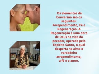 Os elementos da Conversão são os seguintes: Arrependimento, Fé e Regeneração. A Regeneração é uma obra de Deus na vida do pecador, operada pelo Espírito Santo, o qual desperta na alma o verdadeiro arrependimento, a fé e o amor.