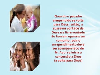 Quando o pecador arrependido se volta para Deus, então, a suprema vontade de Deus e a livre vontade do homem operam em conjunto, pois o arrependimento deve ser acompanhado de fé. Aqui se inicia a conversão a Deus (a volta para Deus)