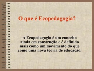 O que é Ecopedagogia? A Ecopedagogia é um conceito ainda em construção e é definido mais como um movimento do que como uma nova teoria de educação.  