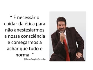 “ É necessário
cuidar da ética para
não anestesiarmos
a nossa consciência
e começarmos a
achar que tudo e
normal ”
(Mario Sergio Cortella)
 