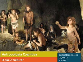 Antropologia Cognitiva
O que é cultura?
Carlos Nepomuceno
03/09/15
V 1.0.0
 