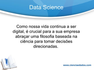 Data Science
Como nossa vida continua a ser
digital, é crucial para a sua empresa
abraçar uma filosofia baseada na
ciência para tomar decisões
direcionadas.
www.cienciaedados.com
 