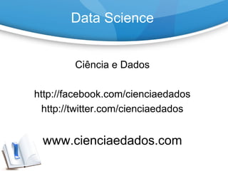 Data Science
Ciência e Dados
http://facebook.com/cienciaedados
http://twitter.com/cienciaedados
www.cienciaedados.com
 