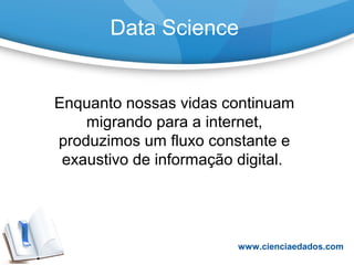 Data Science
Enquanto nossas vidas continuam
migrando para a internet,
produzimos um fluxo constante e
exaustivo de informação digital.
www.cienciaedados.com
 