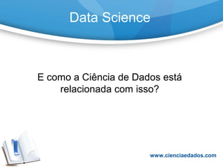 Data Science
E como a Ciência de Dados está
relacionada com isso?
www.cienciaedados.com
 