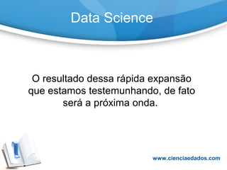 Data Science
O resultado dessa rápida expansão
que estamos testemunhando, de fato
será a próxima onda.
www.cienciaedados.com
 