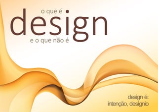 design
    o que é



 e o que não é




                          design é:
                 intenção, desígnio
 