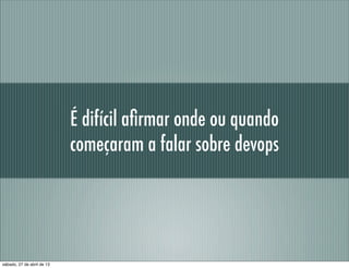 É difícil aﬁrmar onde ou quando
começaram a falar sobre devops
sábado, 27 de abril de 13
 