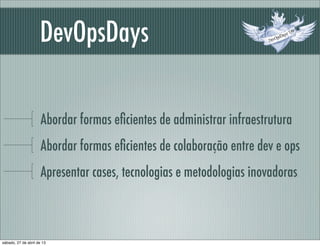 DevOpsDays
Abordar formas eﬁcientes de administrar infraestrutura
Abordar formas eﬁcientes de colaboração entre dev e ops
Apresentar cases, tecnologias e metodologias inovadoras
sábado, 27 de abril de 13
 