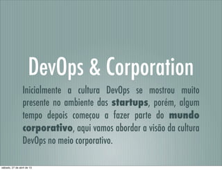 DevOps & Corporation
Inicialmente a cultura DevOps se mostrou muito
presente no ambiente das startups, porém, algum
tempo depois começou a fazer parte do mundo
corporativo, aqui vamos abordar a visão da cultura
DevOps no meio corporativo.
sábado, 27 de abril de 13
 