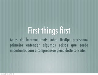 First things ﬁrst
Antes de falarmos mais sobre DevOps precisamos
primeiro entender algumas coisas que serão
importantes para a compreensão plena deste conceito.
sábado, 27 de abril de 13
 