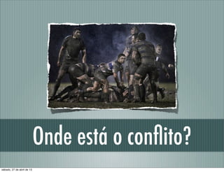 Onde está o conﬂito?
sábado, 27 de abril de 13
 