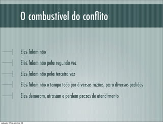 O combustível do conﬂito
Eles falam não
Eles falam não pela segunda vez
Eles falam não pela terceira vez
Eles falam não o tempo todo por diversas razões, para diversos pedidos
Eles demoram, atrasam e perdem prazos de atendimento
sábado, 27 de abril de 13
 