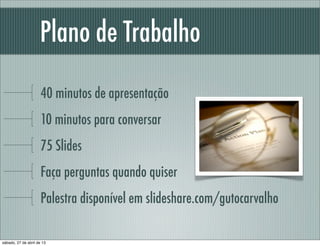 Plano de Trabalho
40 minutos de apresentação
10 minutos para debate
80 Slides
Faça perguntas quando quiser
Palestra disponível em slideshare.com/gutocarvalho
sábado, 27 de abril de 13
 