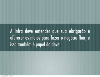 A infra deve entender que sua obrigação é
oferecer os meios para fazer o negócio ﬂuir, e
isso também é papel do devel.
sábado, 27 de abril de 13
 