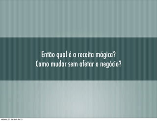Então qual é a receita mágica?
Como mudar sem afetar o negócio?
sábado, 27 de abril de 13
 