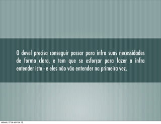 O devel precisa conseguir passar para infra suas necessidades
de forma clara, e tem que se esforçar para fazer a infra
entender isto - e eles não vão entender na primeira vez.
sábado, 27 de abril de 13
 