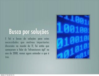 Busca por soluções
E foi a busca de soluções para estas
necessidades que motivou importantes
discussões no mundo da TI, foi então que
começaram a falar de ‘Infraesturura ágil’ no
ano de 2008, vamos agora entender o que é
isso.
sábado, 27 de abril de 13
 