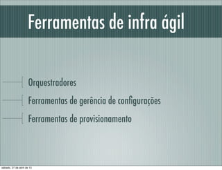 Ferramentas de infra ágil
Orquestradores
Ferramentas de gerência de conﬁgurações
Ferramentas de provisionamento
sábado, 27 de abril de 13
 