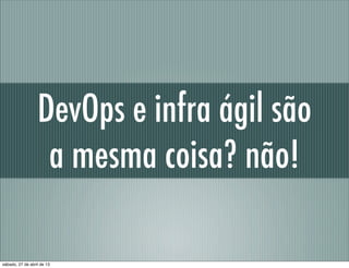 DevOps e infra ágil são
a mesma coisa? não!
sábado, 27 de abril de 13
 