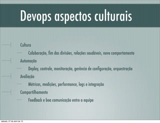 Devops aspectos culturais
Cultura
Colaboração, ﬁm das divisões, relações saudáveis, novo comportamento
Automação
Deploy, controle, monitoração, gerência de conﬁguração, orquestração
Avaliação
Métricas, medições, performance, logs e integração
Compartilhamento
Feedback e boa comunicação entre a equipe
sábado, 27 de abril de 13
 