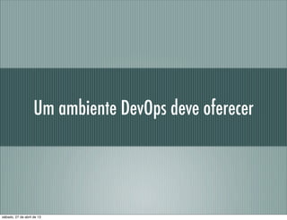 Um ambiente DevOps deve oferecer
sábado, 27 de abril de 13
 