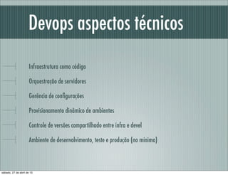 Devops aspectos técnicos
Infraestrutura como código
Orquestração de servidores
Gerência de conﬁgurações
Provisionamento dinâmico de ambientes
Controle de versões compartilhado entre infra e devel
Ambiente de desenvolvimento, teste e produção (no mínimo)
sábado, 27 de abril de 13
 