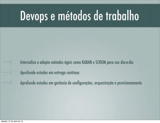 Devops e métodos de trabalho
Internalize e adapte métodos ágeis como KABAN e SCRUM para seu dia-a-dia
Aprofunde estudos em entrega contínua
Aprofunde estudos em gerência de conﬁgurações, orquestração e provisionamento
sábado, 27 de abril de 13
 