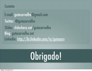 Obrigado!
Linkedin: http://br.linkedin.com/in/gutocarv
E-mail: gutocarvalho@gmail.com
Contato
Slides: slideshare.net/gutocarvalho
Blog: gutocarvalho.net
Twitter: @gutocarvalho
sábado, 27 de abril de 13
 