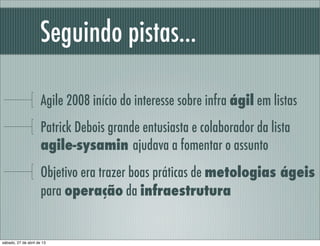 Seguindo pistas...
Agile 2008 início do interesse sobre infra ágil em listas
Patrick Debois grande entusiasta e colaborado...