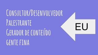 Consultor/Desenvolvedor
Palestrante
Geradordeconteúdo
gentefina
EU
 