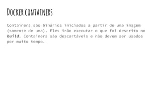 Dockercontainers
Containers são binários iniciados a partir de uma imagem
(somente de uma). Eles irão executar o que foi descrito no
build. Containers são descartáveis e não devem ser usados
por muito tempo.
 