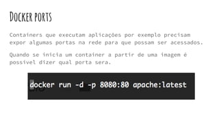 Dockerports
Containers que executam aplicações por exemplo precisam
expor algumas portas na rede para que possam ser acessados.
Quando se inicia um container a partir de uma imagem é
possível dizer qual porta sera.
 