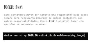 Dockerlinks
Como containers devem ter somente uma responsabilidade quase
sempre será necessário depender de outros containers com
outras responsabilidades. Com o link é possível fazer com
que eles se encontrem na rede.
 