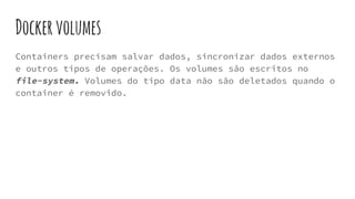 Dockervolumes
Containers precisam salvar dados, sincronizar dados externos
e outros tipos de operações. Os volumes são escritos no
file-system. Volumes do tipo data não são deletados quando o
container é removido.
 