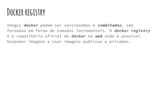 Dockerregistry
Images docker podem ser versionadas e commitadas, são
formadas em forma de camadas incrementais. O docker registry
é o repositório oficial do docker na web onde é possível
hospedar imagens e usar imagens publicas e privadas.
 