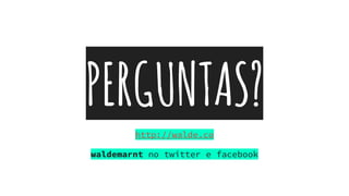 PERGUNTAS?
http://walde.co
waldemarnt no twitter e facebook
 