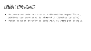 CHROOTebindmounts
● Um processo pode ter acesso a diretórios específicos,
podendo ter permissão de Read-Only (somente leitura).
● Podem acessar diretórios como /dev ou /sys por exemplo.
 