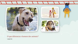 O que diferencia o homem dos animais? 
Legenda 
 