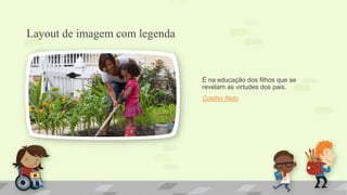 Layout de imagem com legenda 
É na educação dos filhos que se 
revelam as virtudes dos pais. 
Coelho Neto 
 