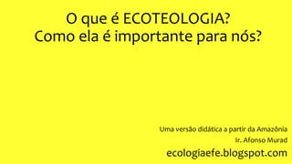 O que é ECOTEOLOGIA?
Como ela é importante para nós?
Uma versão didática a partir da Amazônia
Ir. Afonso Murad
ecologiaefe.blogspot.com
 