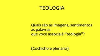 TEOLOGIA
Quais são as imagens, sentimentos
as palavras
que você associa à “teologia”?
(Cochicho e plenário)
 