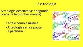 Fé e teologia
•A fé é como a música
•A teologia seria a pauta,
a partitura.
A teologia desenvolve a segunda
corda da fé (conhecimento)
 