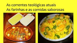 As correntes teológicas atuais
As farinhas e as comidas saborosas
 