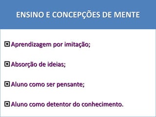 ENSINO E CONCEPÇÕES DE MENTE
Aprendizagem por imitação;
Absorção de ideias;
Aluno como ser pensante;
Aluno como detentor do conhecimento.
 