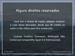 Alguns direitos reservados
Você tem o direito de copiar, adaptar, traduzir
e criar obras derivadas, desde que dê crédito ao
autor e não utilize para fins comerciais.
Licença Creative Commons: Atribuição Não
Comercial Compartilha Igual 4.0 Internacional.
Template por SlidesCarnivalex-isto, 2016
 