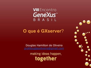O que é GXserver? Douglas Hamilton de Oliveira profdouglasoliveira@gmail.com 