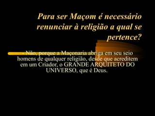 Para ser Maçom é necessário
       renunciar à religião a qual se
                           pertence?
  - Não, porque a Maçonaria abriga em seu seio
homens de qualquer religião, desde que acreditem
 em um Criador, o GRANDE ARQUITETO DO
            UNIVERSO, que é Deus.
 
