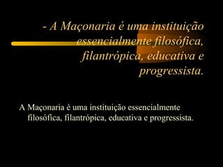 - A Maçonaria é uma instituição
             essencialmente filosófica,
              filantrópica, educativa e
                          progressista.

A Maçonaria é uma instituição essencialmente
  filosófica, filantrópica, educativa e progressista.
 